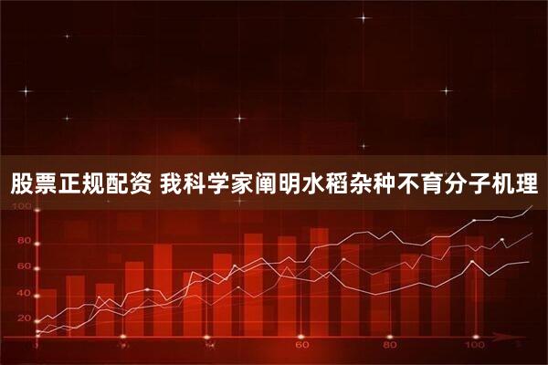 股票正规配资 我科学家阐明水稻杂种不育分子机理