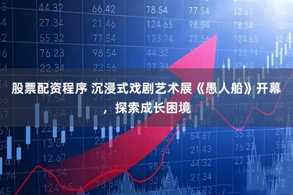 股票配资程序 沉浸式戏剧艺术展《愚人船》开幕，探索成长困境