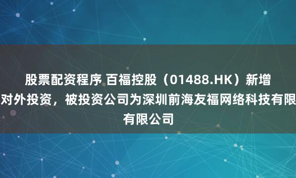 股票配资程序 百福控股（01488.HK）新增一起对外投资，被投资公司为深圳前海友福网络科技有限公司