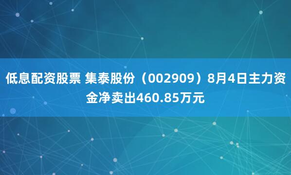 低息配资股票 集泰股份（002909）8月4日主力资金净卖出460.85万元