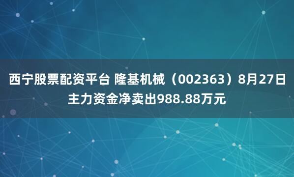 西宁股票配资平台 隆基机械（002363）8月27日主力资金净卖出988.88万元