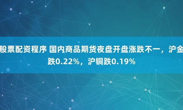 股票配资程序 国内商品期货夜盘开盘涨跌不一，沪金跌0.22%，沪铜跌0.19%