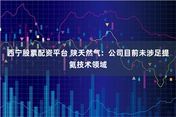 西宁股票配资平台 陕天然气：公司目前未涉足提氦技术领域