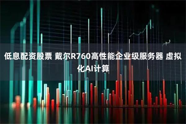低息配资股票 戴尔R760高性能企业级服务器 虚拟化AI计算