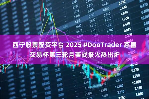 西宁股票配资平台 2025 #DooTrader 慈善交易杯第三轮月赛战报火热出炉