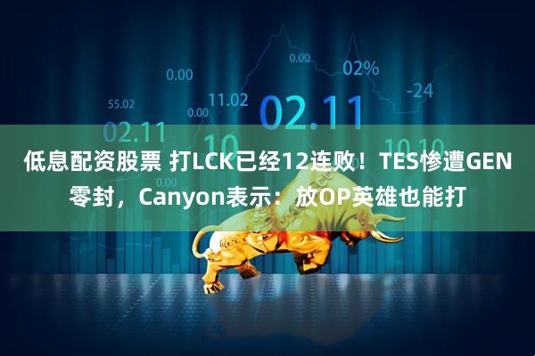低息配资股票 打LCK已经12连败！TES惨遭GEN零封，Canyon表示：放OP英雄也能打