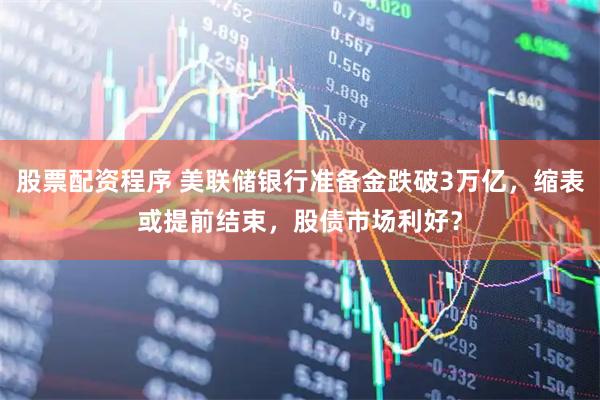 股票配资程序 美联储银行准备金跌破3万亿，缩表或提前结束，股债市场利好？