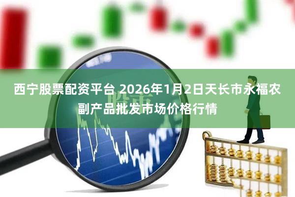 西宁股票配资平台 2026年1月2日天长市永福农副产品批发市场价格行情