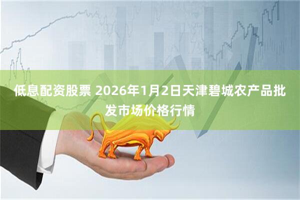 低息配资股票 2026年1月2日天津碧城农产品批发市场价格行情