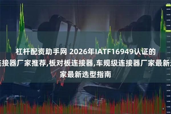 杠杆配资助手网 2026年IATF16949认证的车规级连接器厂家推荐,板对板连接器,车规级连接器厂家最新选型指南